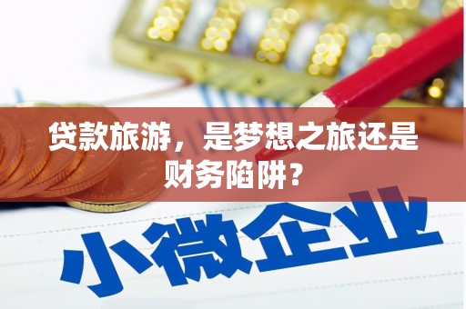 桐庐贷款旅游，是梦想之旅还是财务陷阱？