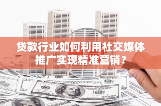 桐庐贷款行业如何利用社交媒体推广实现精准营销？
