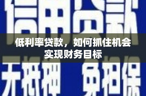 桐庐低利率贷款，如何抓住机会实现财务目标