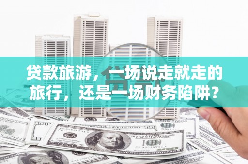 桐庐贷款旅游，一场说走就走的旅行，还是一场财务陷阱？