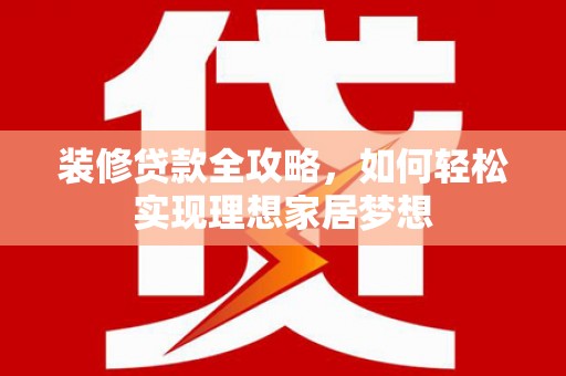 桐庐装修贷款全攻略，如何轻松实现理想家居梦想