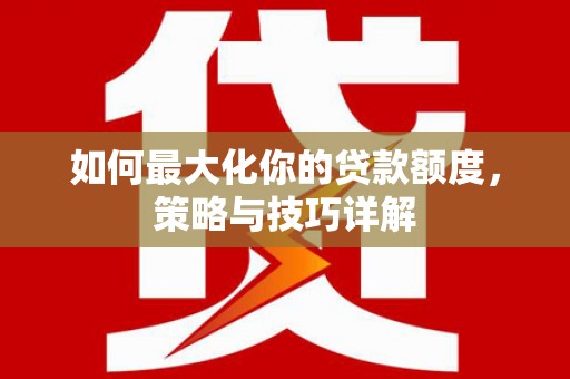 桐庐如何最大化你的贷款额度，策略与技巧详解