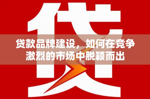 桐庐贷款品牌建设，如何在竞争激烈的市场中脱颖而出
