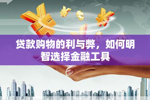 桐庐贷款购物的利与弊，如何明智选择金融工具