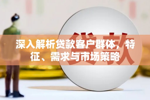 桐庐深入解析贷款客户群体，特征、需求与市场策略