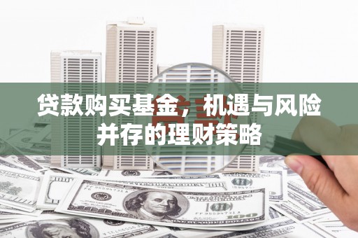 桐庐贷款购买基金，机遇与风险并存的理财策略