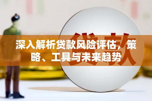 桐庐深入解析贷款风险评估，策略、工具与未来趋势