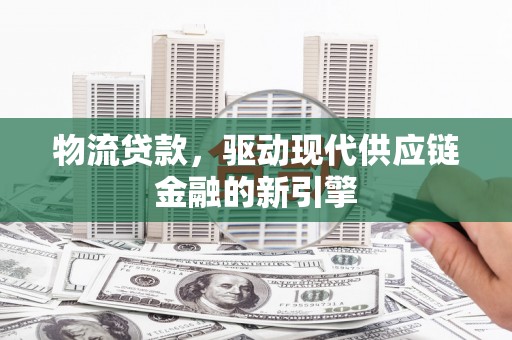 桐庐物流贷款，驱动现代供应链金融的新引擎