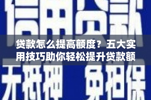 桐庐贷款怎么提高额度？五大实用技巧助你轻松提升贷款额度