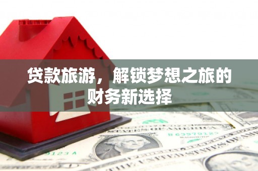 桐庐贷款旅游，解锁梦想之旅的财务新选择