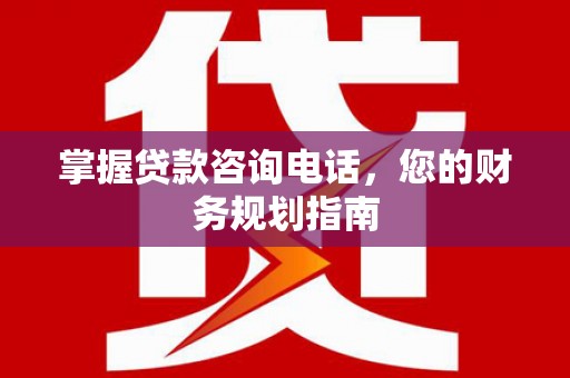 桐庐掌握贷款咨询电话，您的财务规划指南