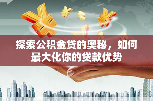 桐庐探索公积金贷的奥秘，如何最大化你的贷款优势