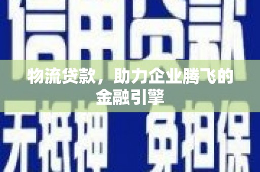 桐庐物流贷款，助力企业腾飞的金融引擎