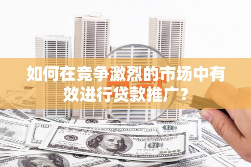 桐庐如何在竞争激烈的市场中有效进行贷款推广？