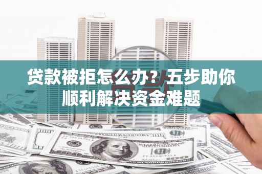 桐庐贷款被拒怎么办？五步助你顺利解决资金难题