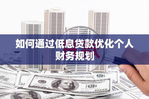 桐庐如何通过低息贷款优化个人财务规划