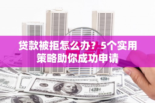桐庐贷款被拒怎么办？5个实用策略助你成功申请