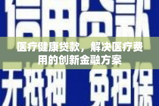 桐庐医疗健康贷款，解决医疗费用的创新金融方案