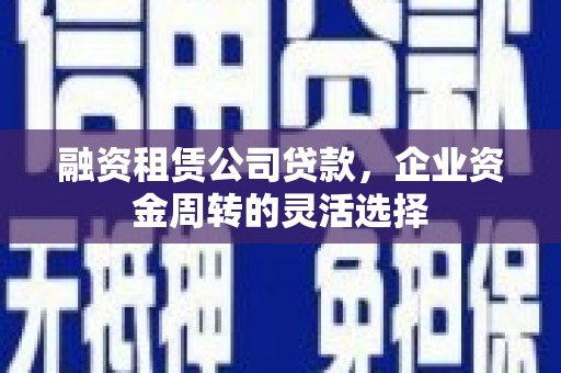 桐庐融资租赁公司贷款，企业资金周转的灵活选择