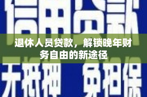 桐庐退休人员贷款，解锁晚年财务自由的新途径