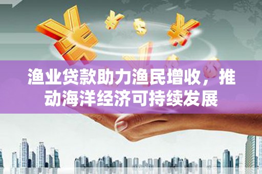 桐庐渔业贷款助力渔民增收，推动海洋经济可持续发展