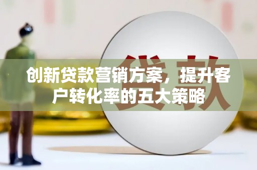 桐庐创新贷款营销方案，提升客户转化率的五大策略