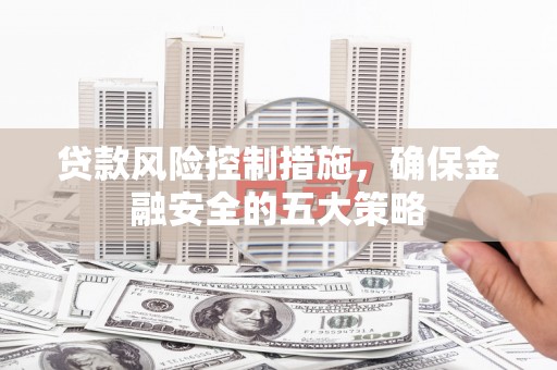 桐庐贷款风险控制措施，确保金融安全的五大策略