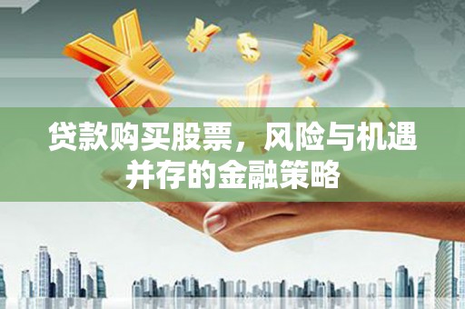 桐庐贷款购买股票，风险与机遇并存的金融策略