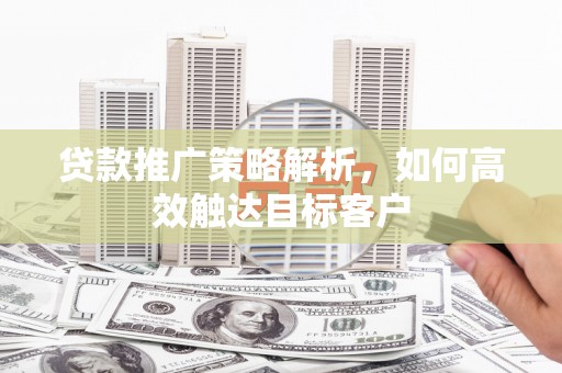 桐庐贷款推广策略解析，如何高效触达目标客户