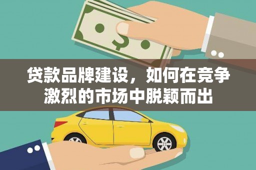 桐庐贷款品牌建设，如何在竞争激烈的市场中脱颖而出