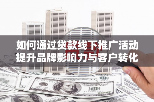 桐庐如何通过贷款线下推广活动提升品牌影响力与客户转化率