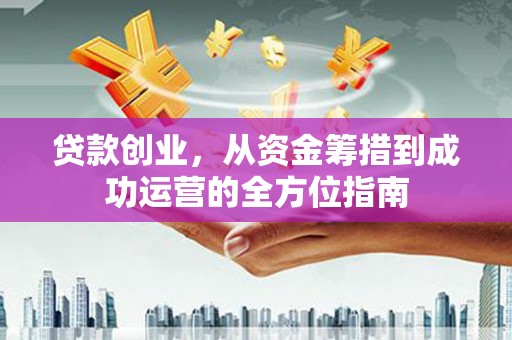 桐庐贷款创业，从资金筹措到成功运营的全方位指南