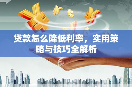 桐庐贷款怎么降低利率，实用策略与技巧全解析