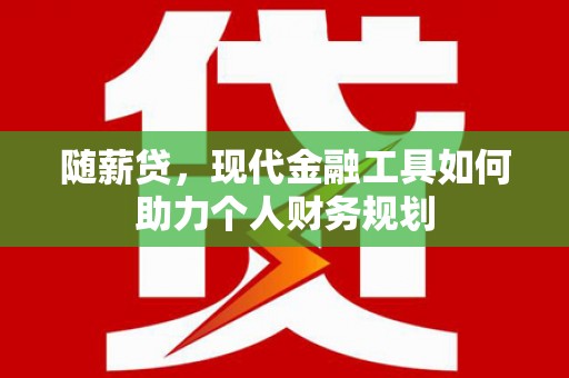 桐庐随薪贷，现代金融工具如何助力个人财务规划