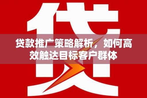 桐庐贷款推广策略解析，如何高效触达目标客户群体