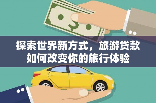 桐庐探索世界新方式，旅游贷款如何改变你的旅行体验