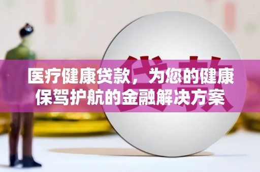 桐庐医疗健康贷款，为您的健康保驾护航的金融解决方案