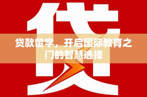 桐庐贷款留学，开启国际教育之门的智慧选择