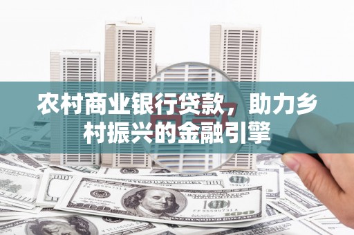 桐庐农村商业银行贷款，助力乡村振兴的金融引擎