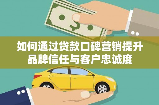 桐庐如何通过贷款口碑营销提升品牌信任与客户忠诚度
