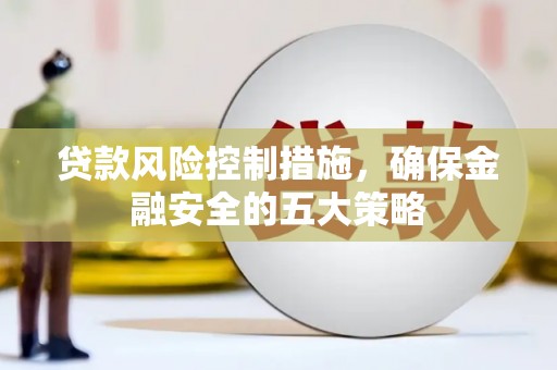 桐庐贷款风险控制措施，确保金融安全的五大策略