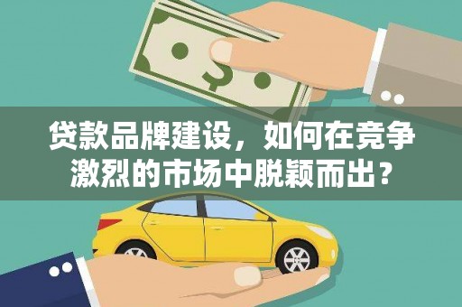 桐庐贷款品牌建设，如何在竞争激烈的市场中脱颖而出？