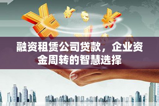 桐庐融资租赁公司贷款，企业资金周转的智慧选择