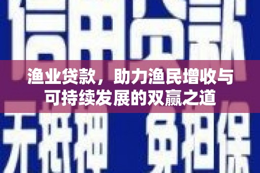 桐庐渔业贷款，助力渔民增收与可持续发展的双赢之道