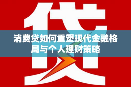 桐庐消费贷如何重塑现代金融格局与个人理财策略