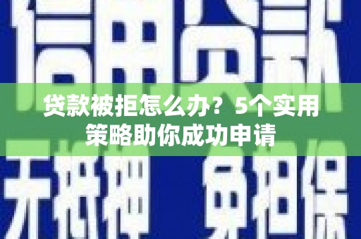桐庐贷款被拒怎么办？5个实用策略助你成功申请