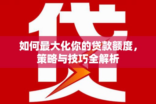 桐庐如何最大化你的贷款额度，策略与技巧全解析