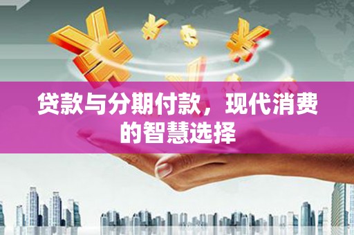 桐庐贷款与分期付款，现代消费的智慧选择
