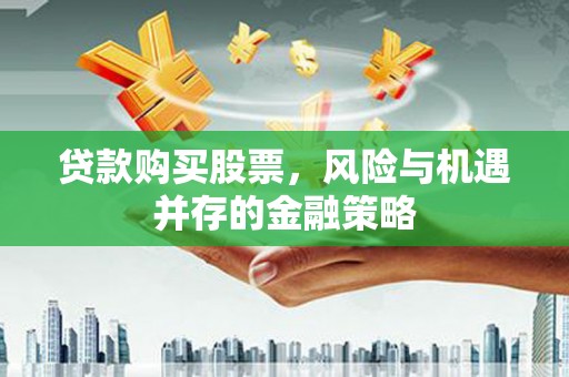 桐庐贷款购买股票，风险与机遇并存的金融策略