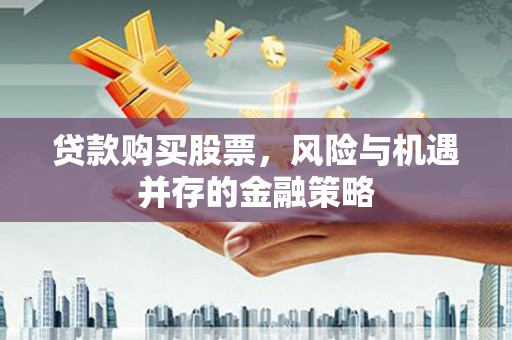 桐庐贷款购买股票，风险与机遇并存的金融策略